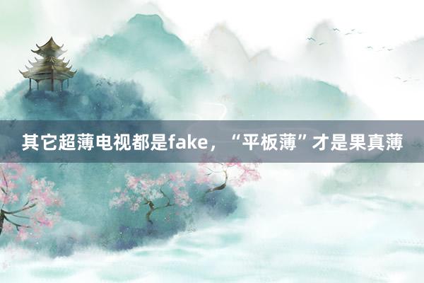 其它超薄电视都是fake，“平板薄”才是果真薄