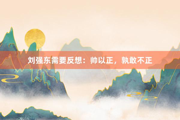 刘强东需要反想：帅以正，孰敢不正