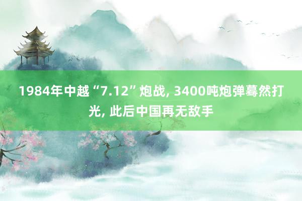 1984年中越“7.12”炮战, 3400吨炮弹蓦然打光, 此后中国再无敌手