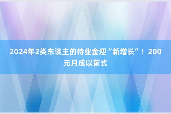 2024年2类东谈主的待业金迎“新增长”！200元月成以前式