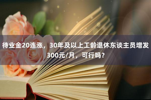 待业金20连涨，30年及以上工龄退休东谈主员增发300元/月，可行吗？