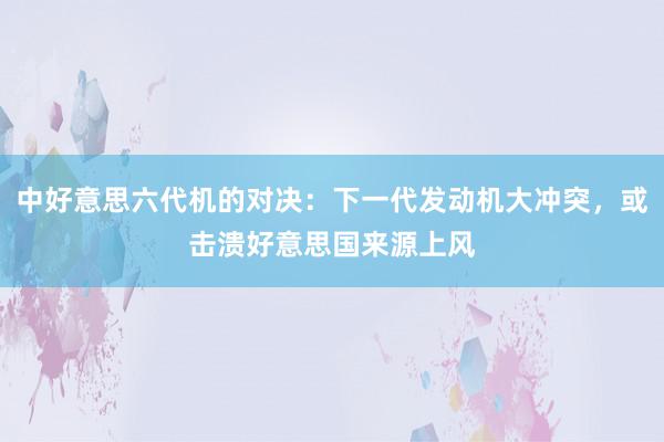 中好意思六代机的对决：下一代发动机大冲突，或击溃好意思国来源上风