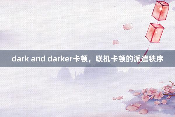 dark and darker卡顿，联机卡顿的派遣秩序