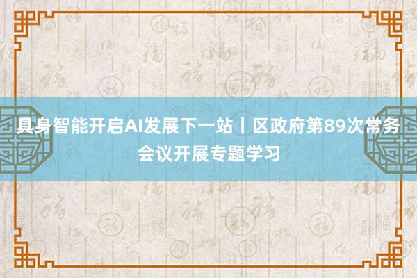 具身智能开启AI发展下一站丨区政府第89次常务会议开展专题学习