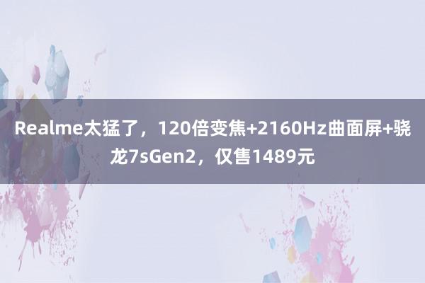 Realme太猛了，120倍变焦+2160Hz曲面屏+骁龙7sGen2，仅售1489元