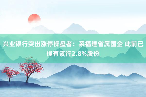 兴业银行突出涨停操盘者：系福建省属国企 此前已捏有该行2.8%股份