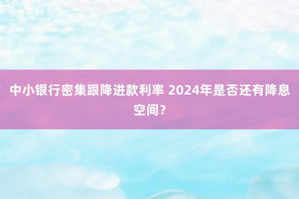 中小银行密集跟降进款利率 2024年是否还有降息空间？