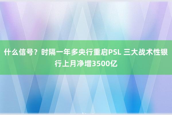 什么信号？时隔一年多央行重启PSL 三大战术性银行上月净增3500亿