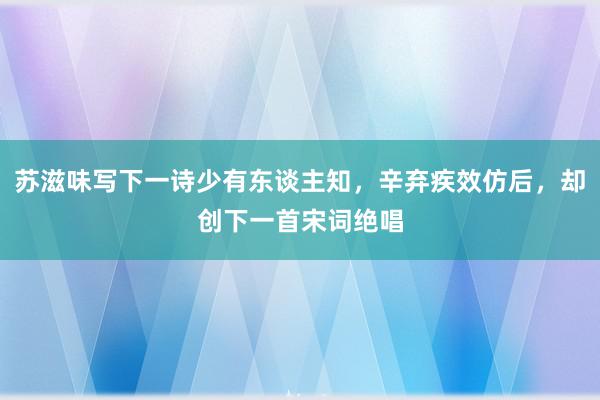 苏滋味写下一诗少有东谈主知，辛弃疾效仿后，却创下一首宋词绝唱