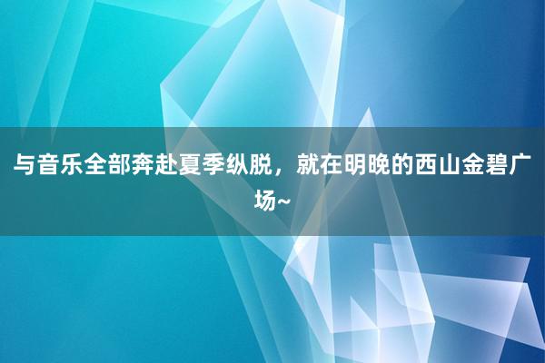 与音乐全部奔赴夏季纵脱，就在明晚的西山金碧广场~