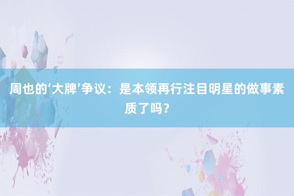 周也的‘大牌’争议：是本领再行注目明星的做事素质了吗？