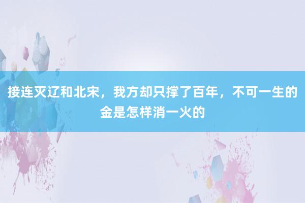 接连灭辽和北宋，我方却只撑了百年，不可一生的金是怎样消一火的