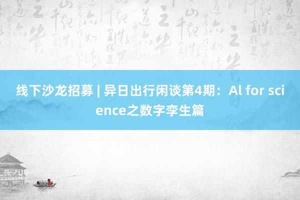 线下沙龙招募 | 异日出行闲谈第4期：Al for science之数字孪生篇