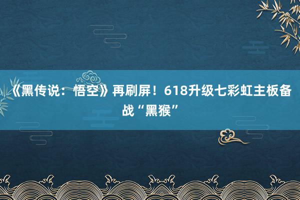 《黑传说：悟空》再刷屏！618升级七彩虹主板备战“黑猴”