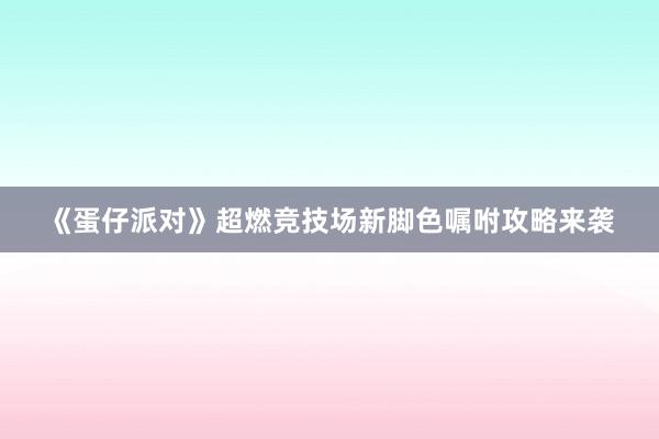 《蛋仔派对》超燃竞技场新脚色嘱咐攻略来袭