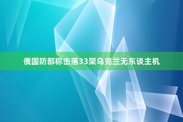 俄国防部称击落33架乌克兰无东谈主机