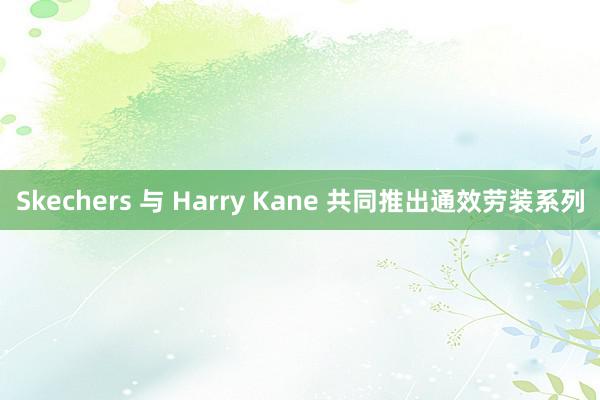 Skechers 与 Harry Kane 共同推出通效劳装系列