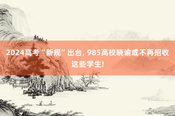 2024高考“新规”出台, 985高校晓谕或不再招收这些学生!