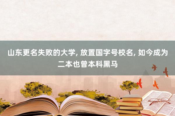 山东更名失败的大学, 放置国字号校名, 如今成为二本也曾本科黑马