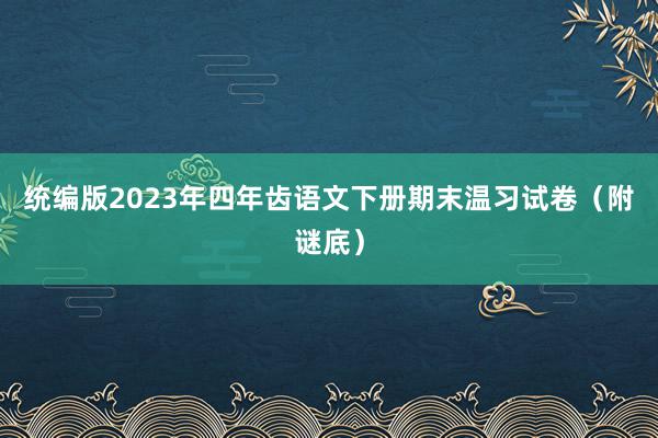 统编版2023年四年齿语文下册期末温习试卷（附谜底）