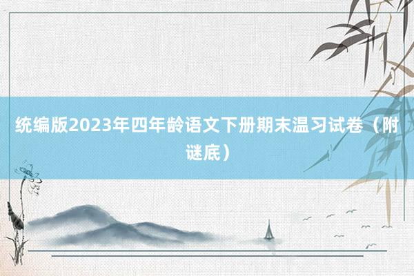 统编版2023年四年龄语文下册期末温习试卷（附谜底）