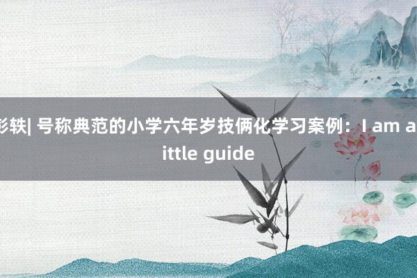 彭轶| 号称典范的小学六年岁技俩化学习案例：I am a little guide