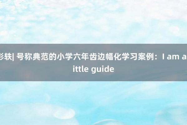 彭轶| 号称典范的小学六年齿边幅化学习案例：I am a little guide