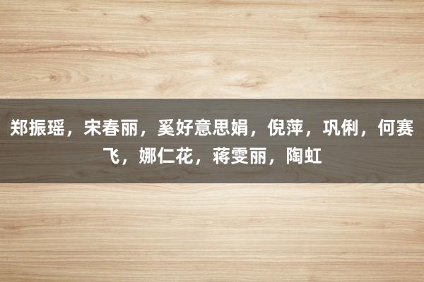 郑振瑶，宋春丽，奚好意思娟，倪萍，巩俐，何赛飞，娜仁花，蒋雯丽，陶虹