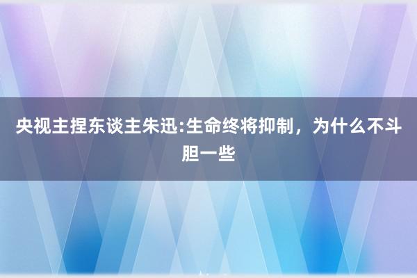 央视主捏东谈主朱迅:生命终将抑制，为什么不斗胆一些