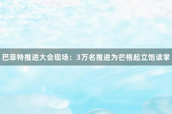 巴菲特推进大会现场：3万名推进为芒格起立饱读掌