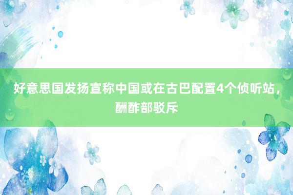 好意思国发扬宣称中国或在古巴配置4个侦听站，酬酢部驳斥