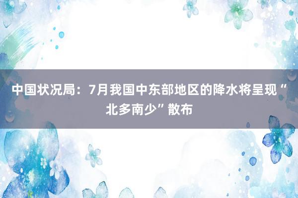 中国状况局：7月我国中东部地区的降水将呈现“北多南少”散布