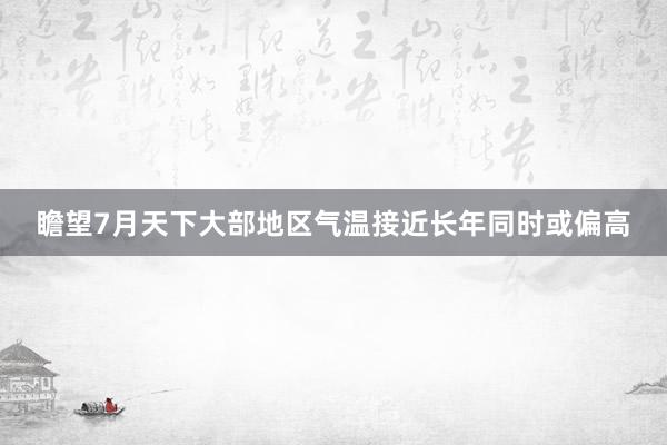 瞻望7月天下大部地区气温接近长年同时或偏高