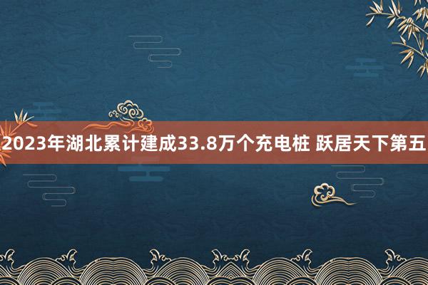 2023年湖北累计建成33.8万个充电桩 跃居天下第五