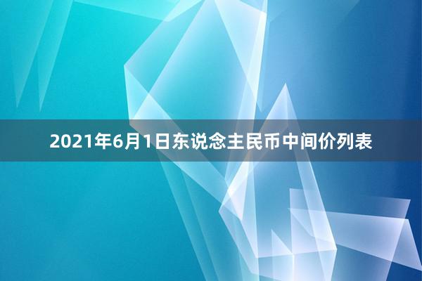 2021年6月1日东说念主民币中间价列表