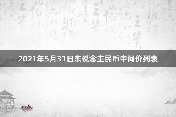 2021年5月31日东说念主民币中间价列表