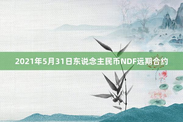 2021年5月31日东说念主民币NDF远期合约