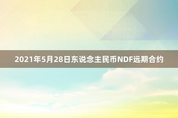 2021年5月28日东说念主民币NDF远期合约