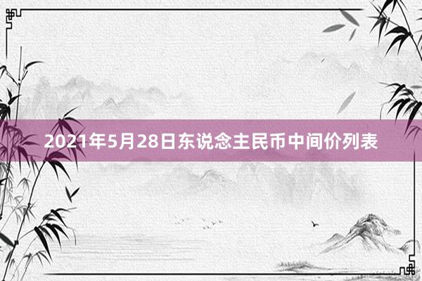 2021年5月28日东说念主民币中间价列表