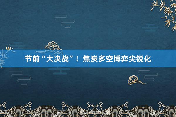 节前“大决战”！焦炭多空博弈尖锐化