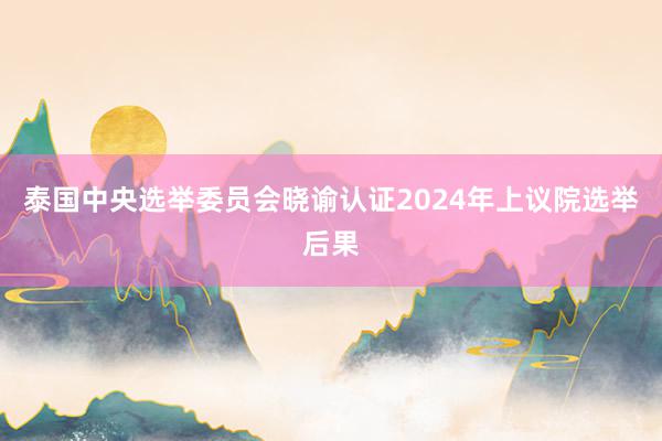 泰国中央选举委员会晓谕认证2024年上议院选举后果