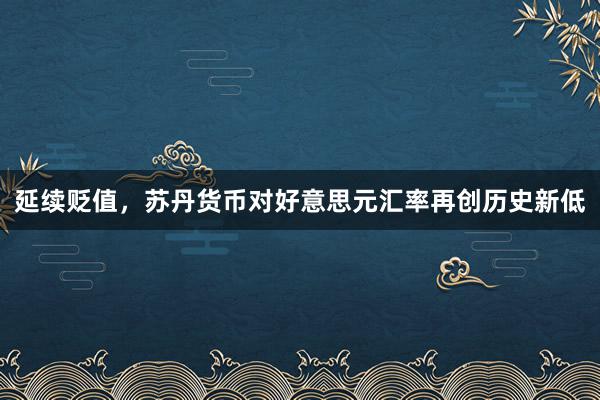 延续贬值，苏丹货币对好意思元汇率再创历史新低