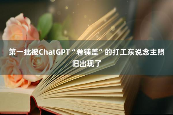 第一批被ChatGPT“卷铺盖”的打工东说念主照旧出现了