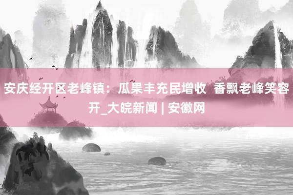 安庆经开区老峰镇：瓜果丰充民增收  香飘老峰笑容开_大皖新闻 | 安徽网