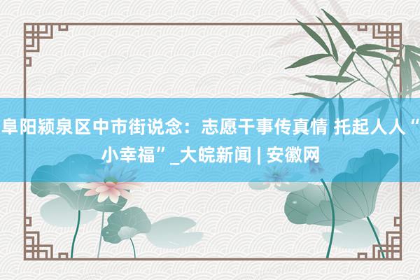 阜阳颍泉区中市街说念：志愿干事传真情 托起人人“小幸福”_大皖新闻 | 安徽网