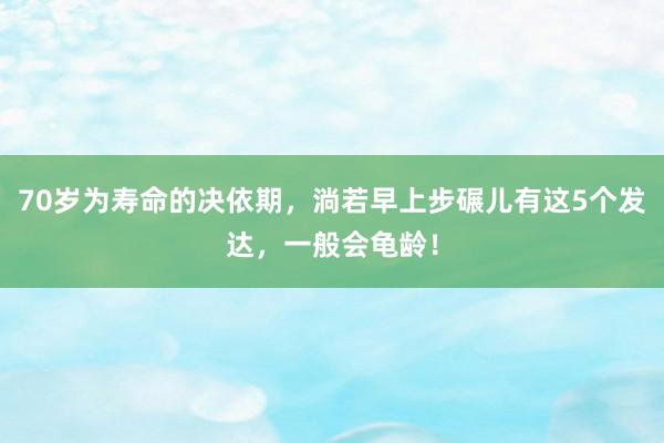 70岁为寿命的决依期，淌若早上步碾儿有这5个发达，一般会龟龄！