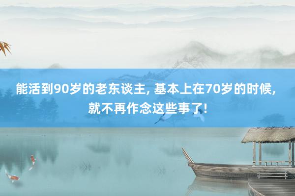 能活到90岁的老东谈主, 基本上在70岁的时候, 就不再作念这些事了!