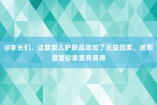 @家长们，这款婴儿护肤品添加了无益因素，速即望望你家里有莫得