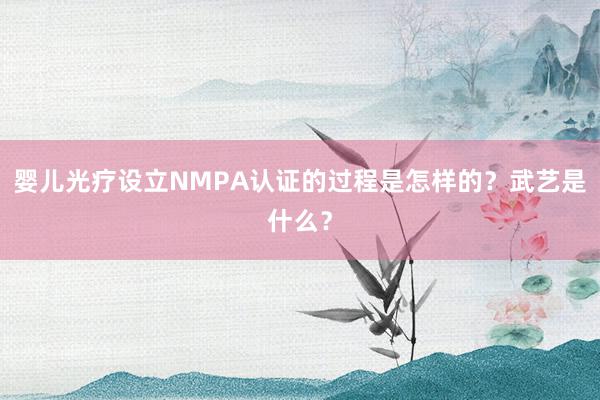 婴儿光疗设立NMPA认证的过程是怎样的？武艺是什么？