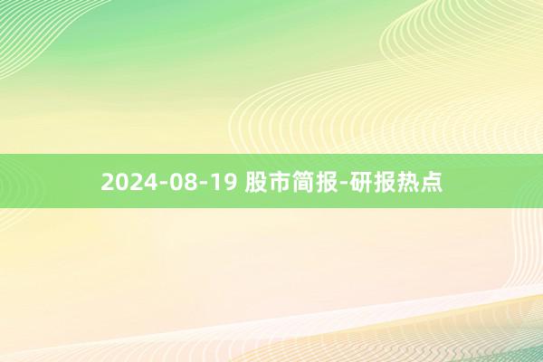 2024-08-19 股市简报-研报热点